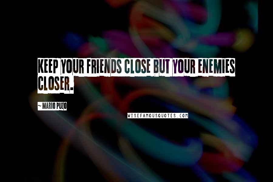 Mario Puzo Quotes: Keep your friends close but your enemies closer.