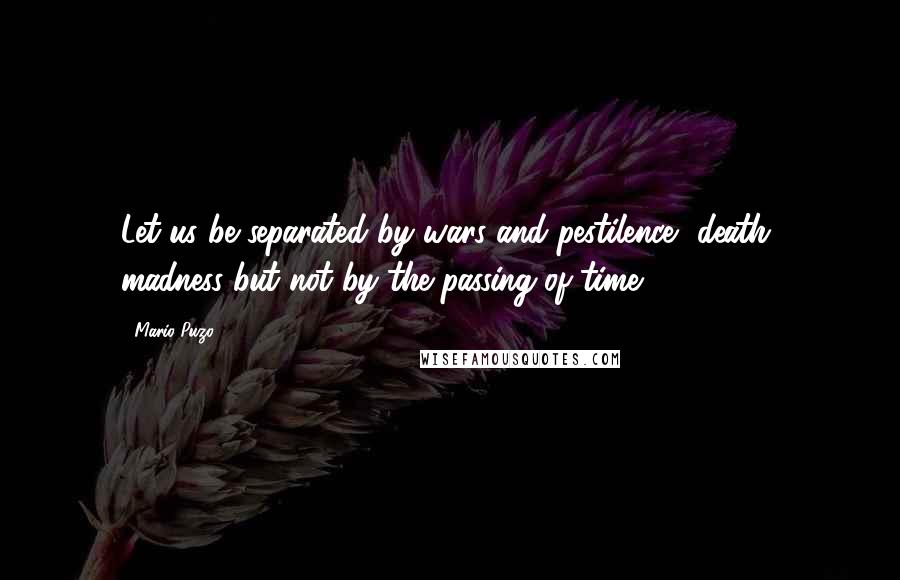 Mario Puzo Quotes: Let us be separated by wars and pestilence, death, madness but not by the passing of time.