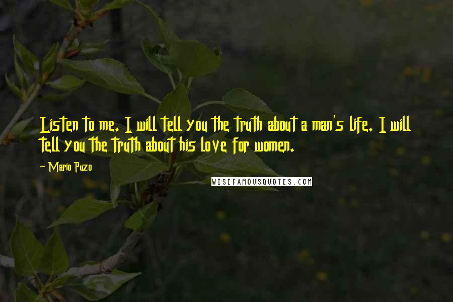 Mario Puzo Quotes: Listen to me. I will tell you the truth about a man's life. I will tell you the truth about his love for women.