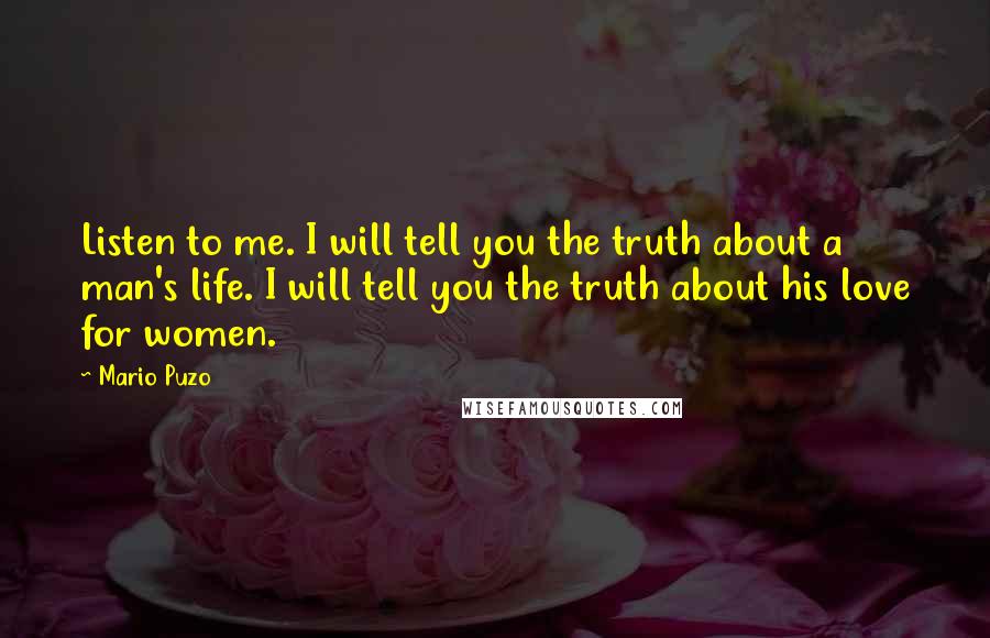 Mario Puzo Quotes: Listen to me. I will tell you the truth about a man's life. I will tell you the truth about his love for women.