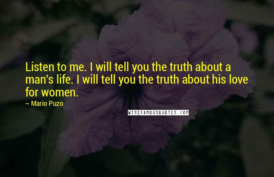 Mario Puzo Quotes: Listen to me. I will tell you the truth about a man's life. I will tell you the truth about his love for women.