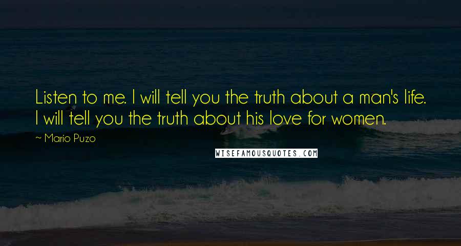 Mario Puzo Quotes: Listen to me. I will tell you the truth about a man's life. I will tell you the truth about his love for women.