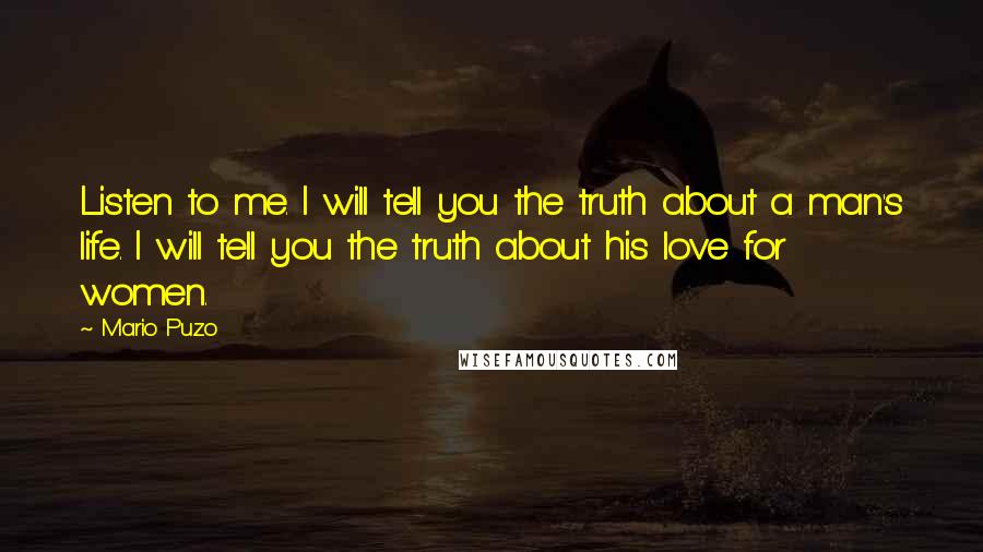 Mario Puzo Quotes: Listen to me. I will tell you the truth about a man's life. I will tell you the truth about his love for women.