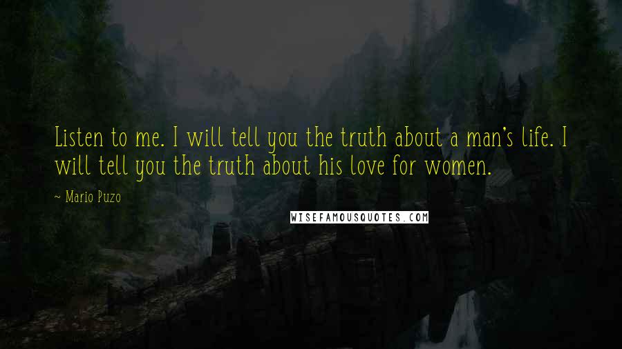 Mario Puzo Quotes: Listen to me. I will tell you the truth about a man's life. I will tell you the truth about his love for women.