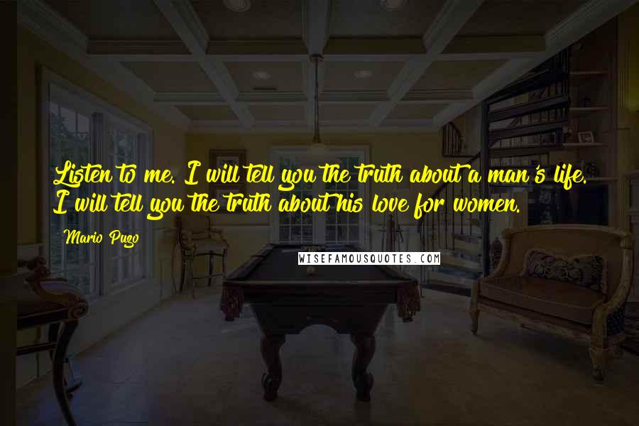 Mario Puzo Quotes: Listen to me. I will tell you the truth about a man's life. I will tell you the truth about his love for women.