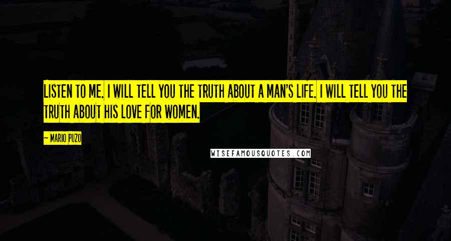 Mario Puzo Quotes: Listen to me. I will tell you the truth about a man's life. I will tell you the truth about his love for women.