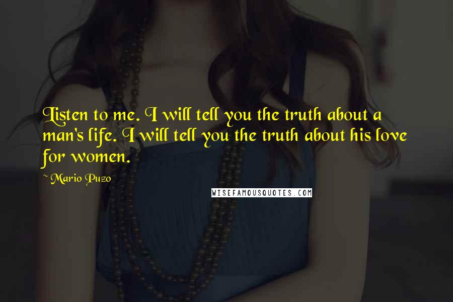 Mario Puzo Quotes: Listen to me. I will tell you the truth about a man's life. I will tell you the truth about his love for women.