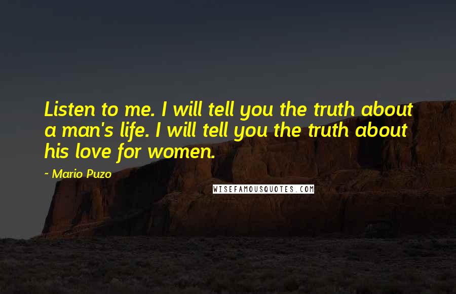 Mario Puzo Quotes: Listen to me. I will tell you the truth about a man's life. I will tell you the truth about his love for women.