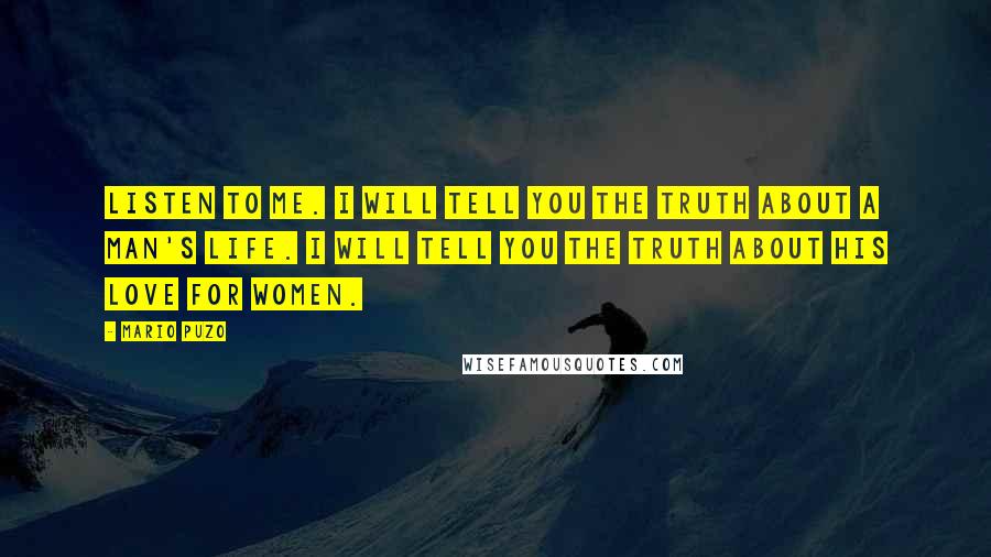 Mario Puzo Quotes: Listen to me. I will tell you the truth about a man's life. I will tell you the truth about his love for women.