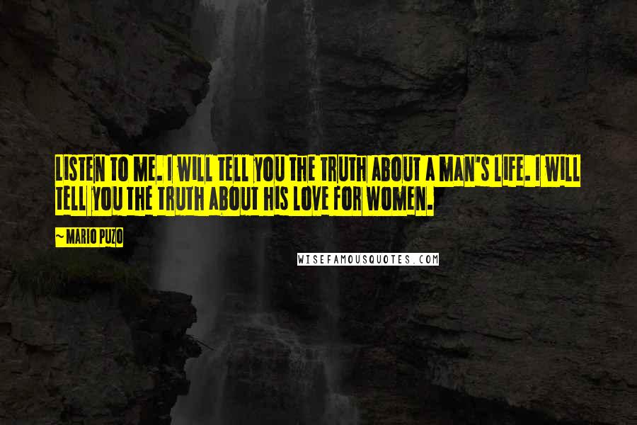 Mario Puzo Quotes: Listen to me. I will tell you the truth about a man's life. I will tell you the truth about his love for women.