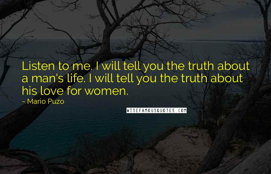 Mario Puzo Quotes: Listen to me. I will tell you the truth about a man's life. I will tell you the truth about his love for women.