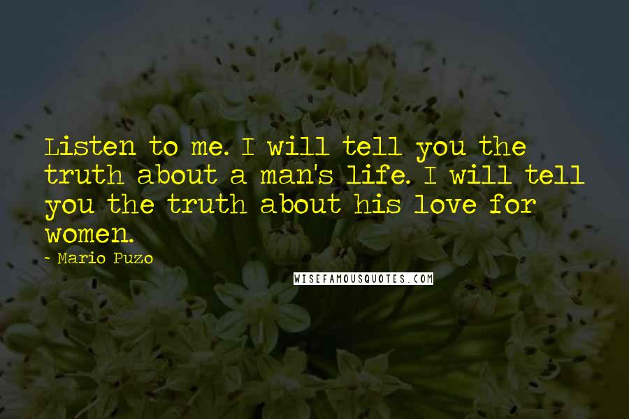 Mario Puzo Quotes: Listen to me. I will tell you the truth about a man's life. I will tell you the truth about his love for women.