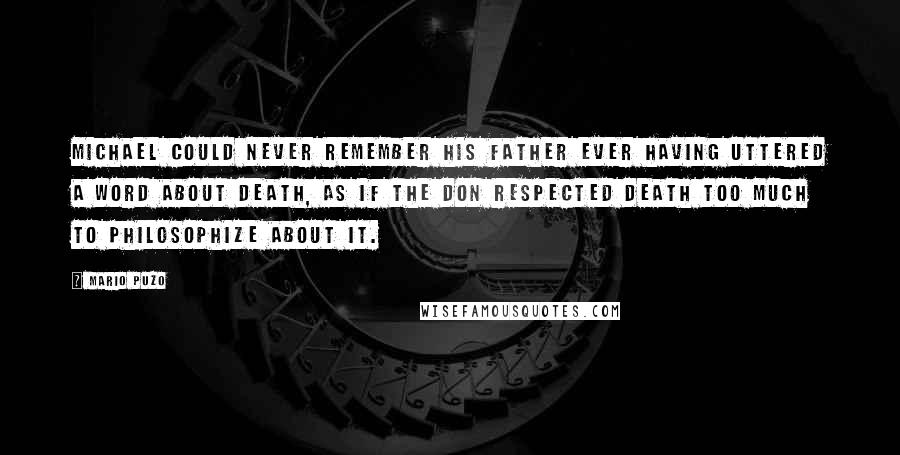 Mario Puzo Quotes: Michael could never remember his father ever having uttered a word about death, as if the Don respected death too much to philosophize about it.