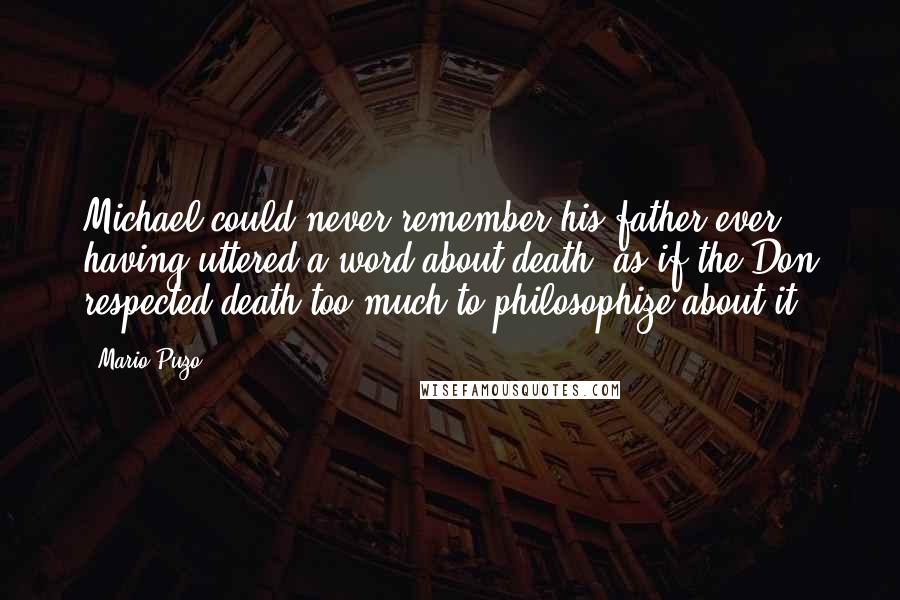 Mario Puzo Quotes: Michael could never remember his father ever having uttered a word about death, as if the Don respected death too much to philosophize about it.