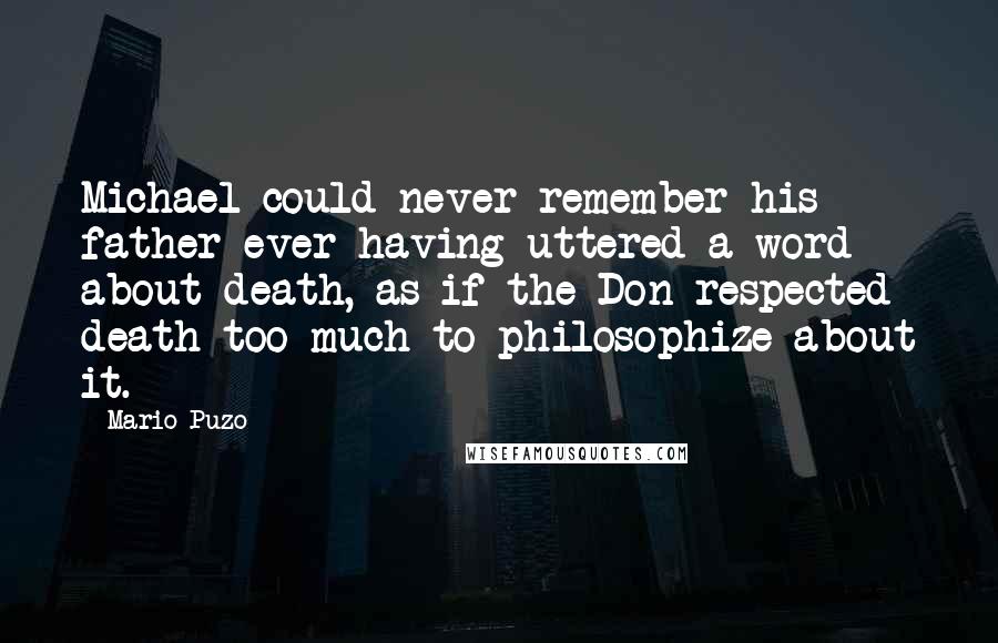 Mario Puzo Quotes: Michael could never remember his father ever having uttered a word about death, as if the Don respected death too much to philosophize about it.