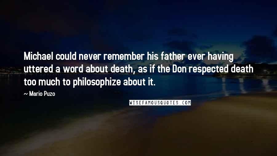 Mario Puzo Quotes: Michael could never remember his father ever having uttered a word about death, as if the Don respected death too much to philosophize about it.