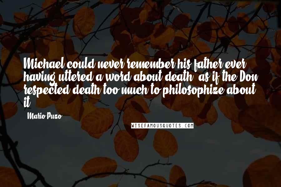 Mario Puzo Quotes: Michael could never remember his father ever having uttered a word about death, as if the Don respected death too much to philosophize about it.