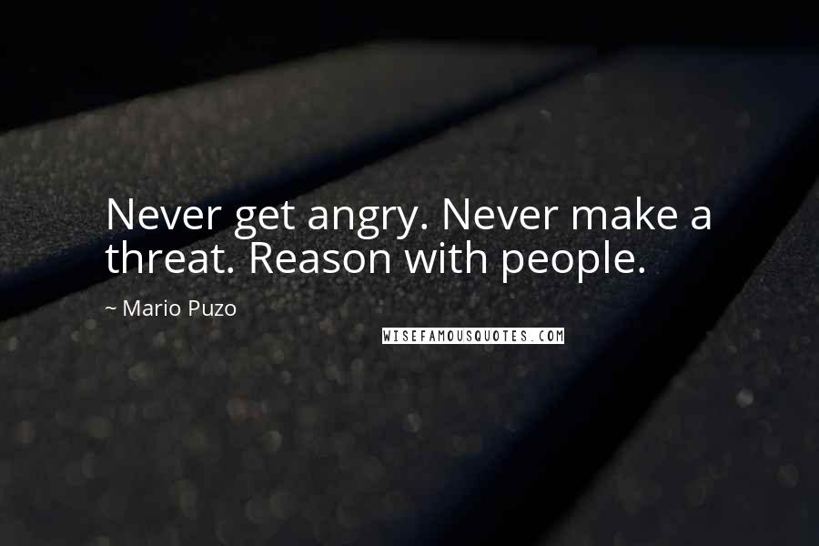 Mario Puzo Quotes: Never get angry. Never make a threat. Reason with people.