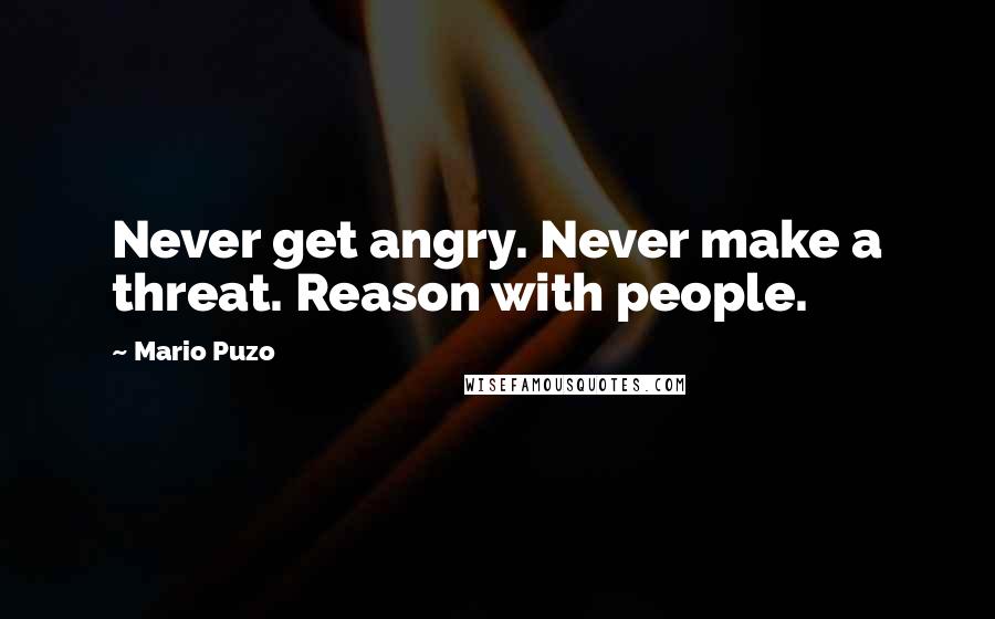 Mario Puzo Quotes: Never get angry. Never make a threat. Reason with people.