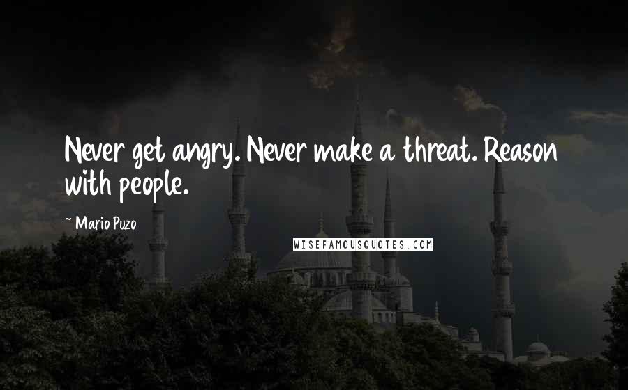 Mario Puzo Quotes: Never get angry. Never make a threat. Reason with people.