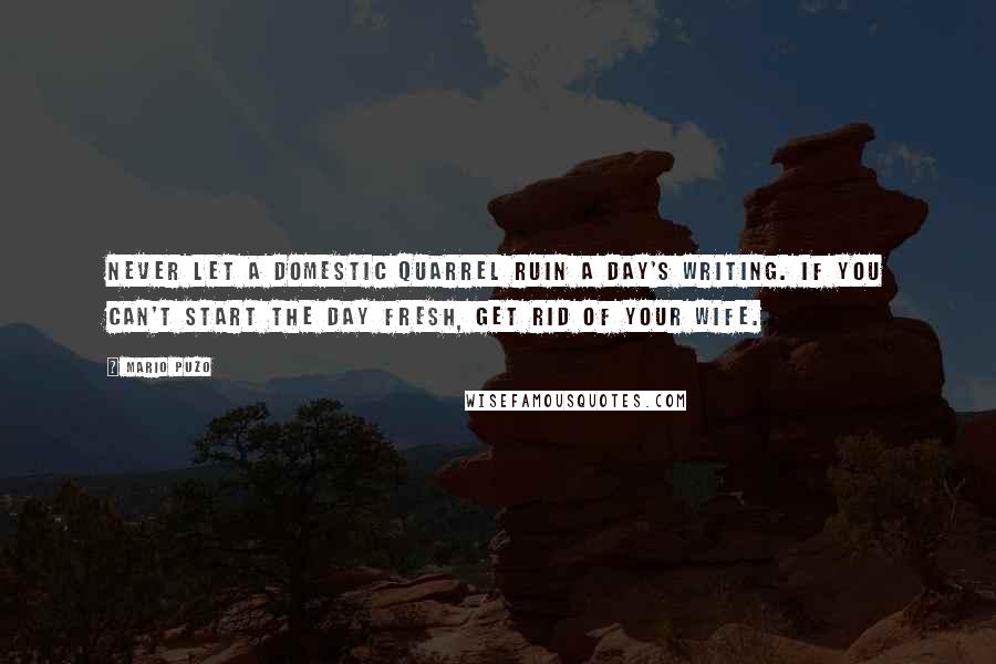 Mario Puzo Quotes: Never let a domestic quarrel ruin a day's writing. If you can't start the day fresh, get rid of your wife.