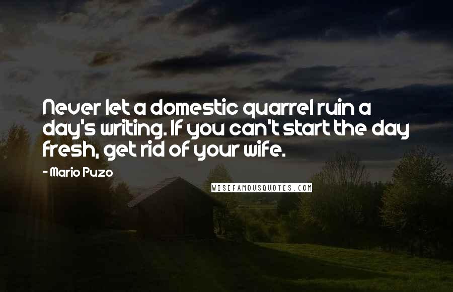 Mario Puzo Quotes: Never let a domestic quarrel ruin a day's writing. If you can't start the day fresh, get rid of your wife.
