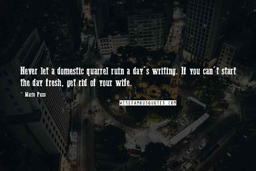 Mario Puzo Quotes: Never let a domestic quarrel ruin a day's writing. If you can't start the day fresh, get rid of your wife.