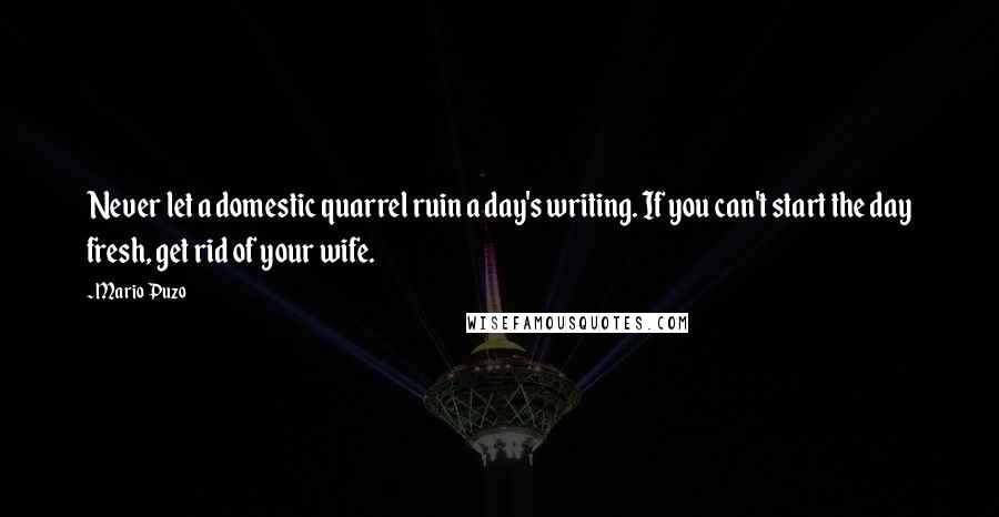 Mario Puzo Quotes: Never let a domestic quarrel ruin a day's writing. If you can't start the day fresh, get rid of your wife.