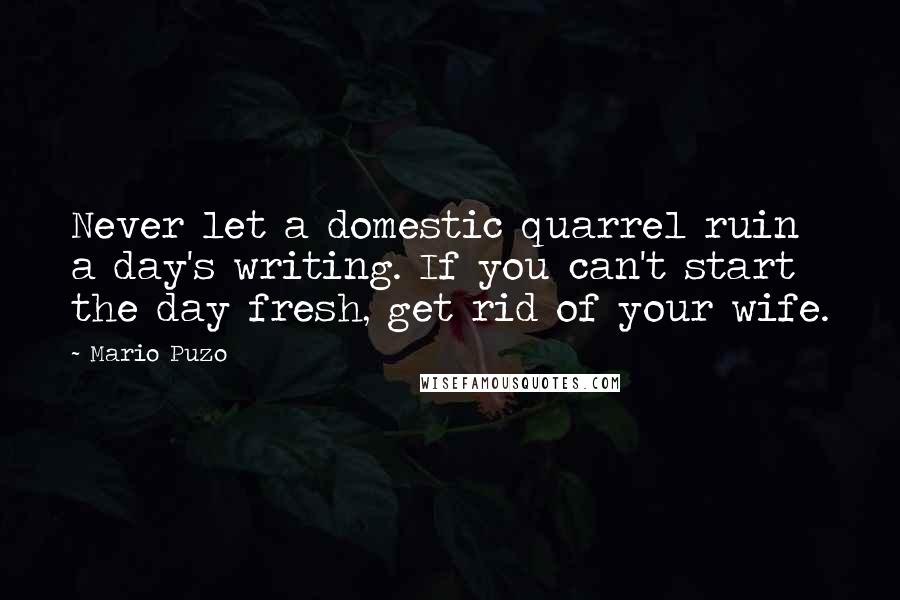 Mario Puzo Quotes: Never let a domestic quarrel ruin a day's writing. If you can't start the day fresh, get rid of your wife.