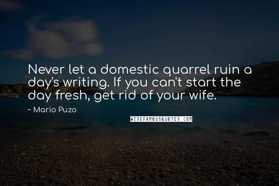 Mario Puzo Quotes: Never let a domestic quarrel ruin a day's writing. If you can't start the day fresh, get rid of your wife.