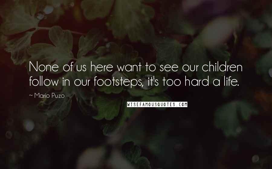 Mario Puzo Quotes: None of us here want to see our children follow in our footsteps, it's too hard a life.
