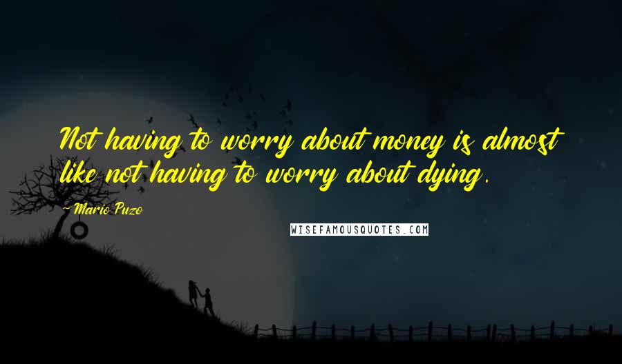 Mario Puzo Quotes: Not having to worry about money is almost like not having to worry about dying.