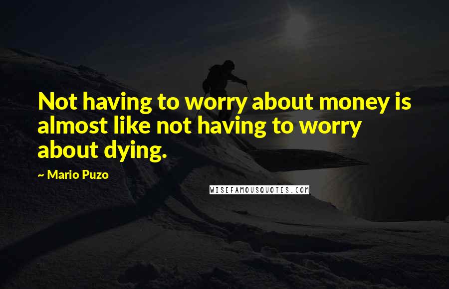 Mario Puzo Quotes: Not having to worry about money is almost like not having to worry about dying.