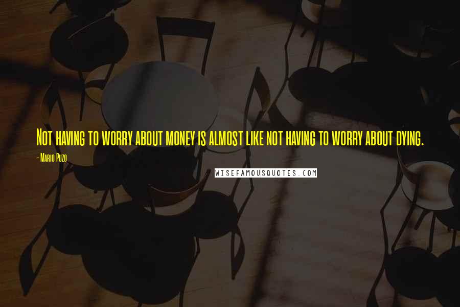 Mario Puzo Quotes: Not having to worry about money is almost like not having to worry about dying.