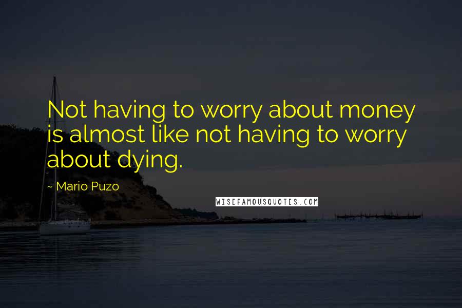 Mario Puzo Quotes: Not having to worry about money is almost like not having to worry about dying.