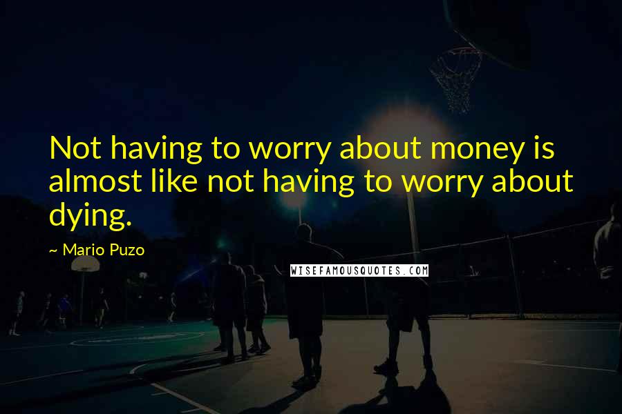 Mario Puzo Quotes: Not having to worry about money is almost like not having to worry about dying.