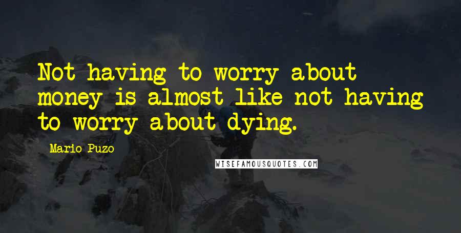 Mario Puzo Quotes: Not having to worry about money is almost like not having to worry about dying.