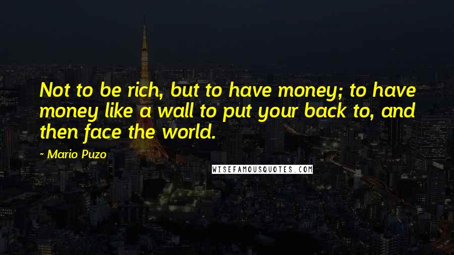 Mario Puzo Quotes: Not to be rich, but to have money; to have money like a wall to put your back to, and then face the world.