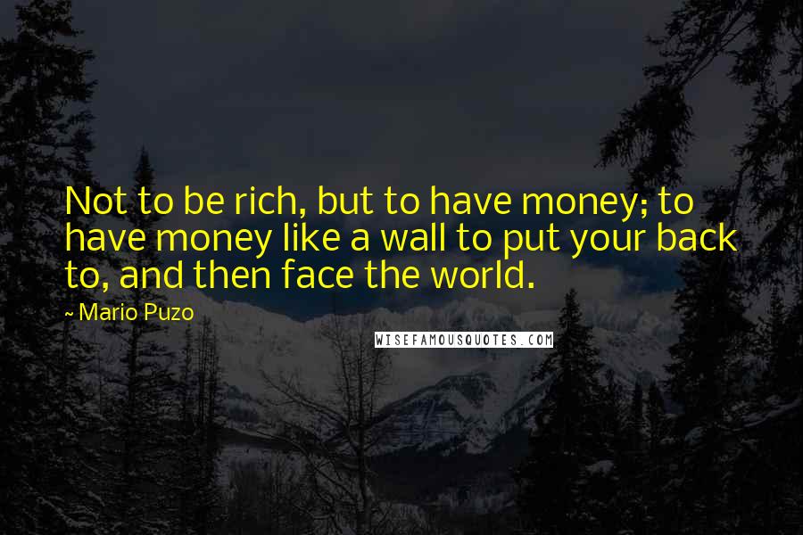 Mario Puzo Quotes: Not to be rich, but to have money; to have money like a wall to put your back to, and then face the world.