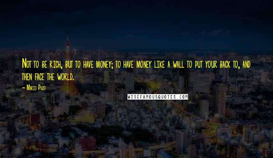 Mario Puzo Quotes: Not to be rich, but to have money; to have money like a wall to put your back to, and then face the world.