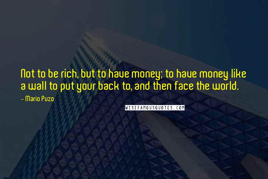 Mario Puzo Quotes: Not to be rich, but to have money; to have money like a wall to put your back to, and then face the world.