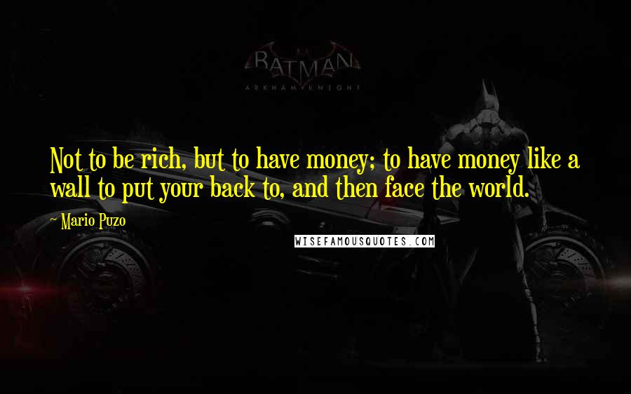 Mario Puzo Quotes: Not to be rich, but to have money; to have money like a wall to put your back to, and then face the world.