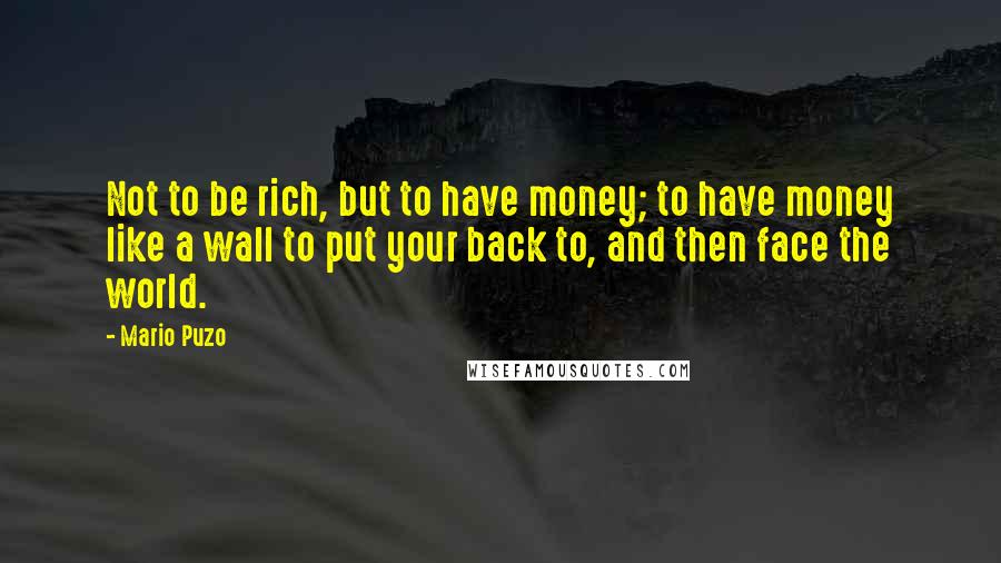 Mario Puzo Quotes: Not to be rich, but to have money; to have money like a wall to put your back to, and then face the world.