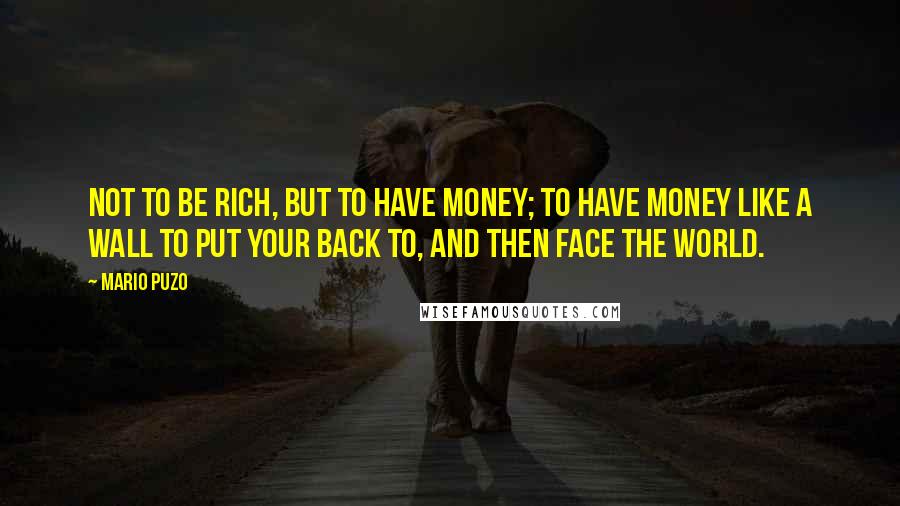 Mario Puzo Quotes: Not to be rich, but to have money; to have money like a wall to put your back to, and then face the world.