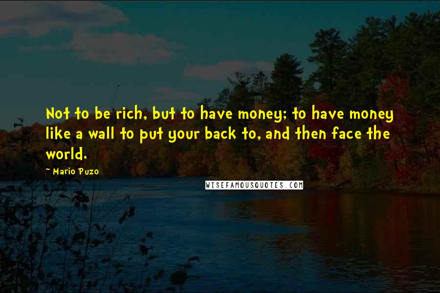 Mario Puzo Quotes: Not to be rich, but to have money; to have money like a wall to put your back to, and then face the world.