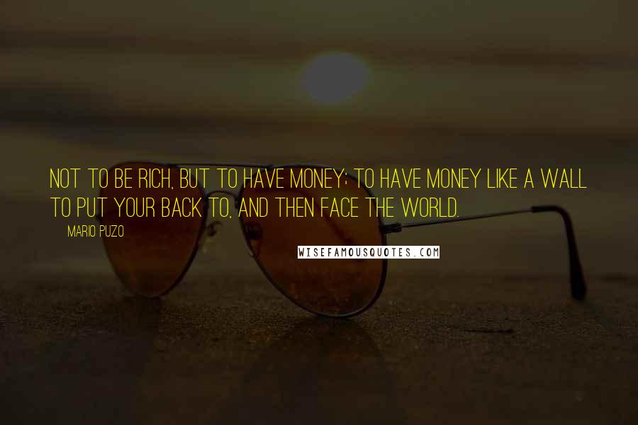 Mario Puzo Quotes: Not to be rich, but to have money; to have money like a wall to put your back to, and then face the world.