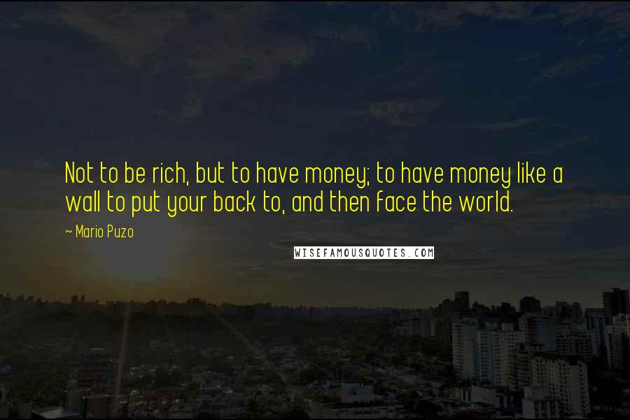 Mario Puzo Quotes: Not to be rich, but to have money; to have money like a wall to put your back to, and then face the world.