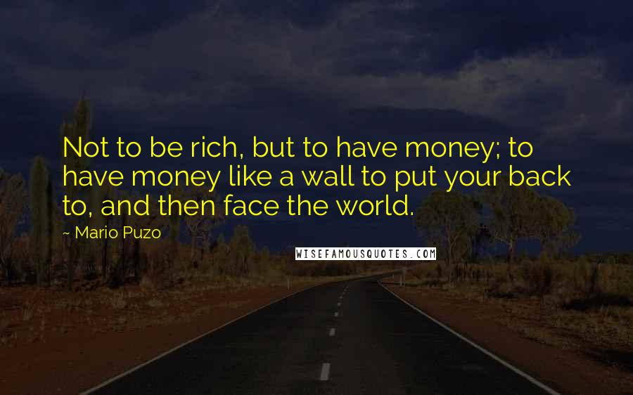 Mario Puzo Quotes: Not to be rich, but to have money; to have money like a wall to put your back to, and then face the world.