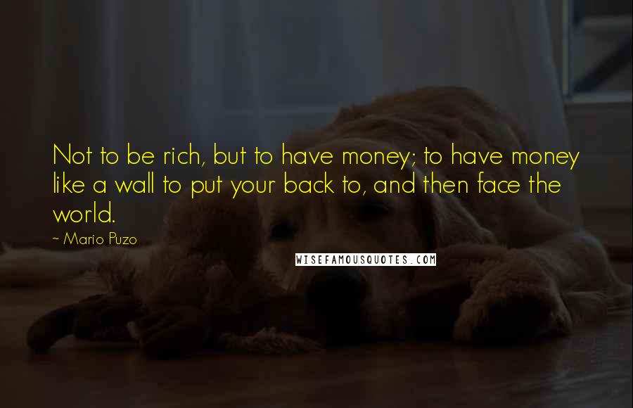 Mario Puzo Quotes: Not to be rich, but to have money; to have money like a wall to put your back to, and then face the world.