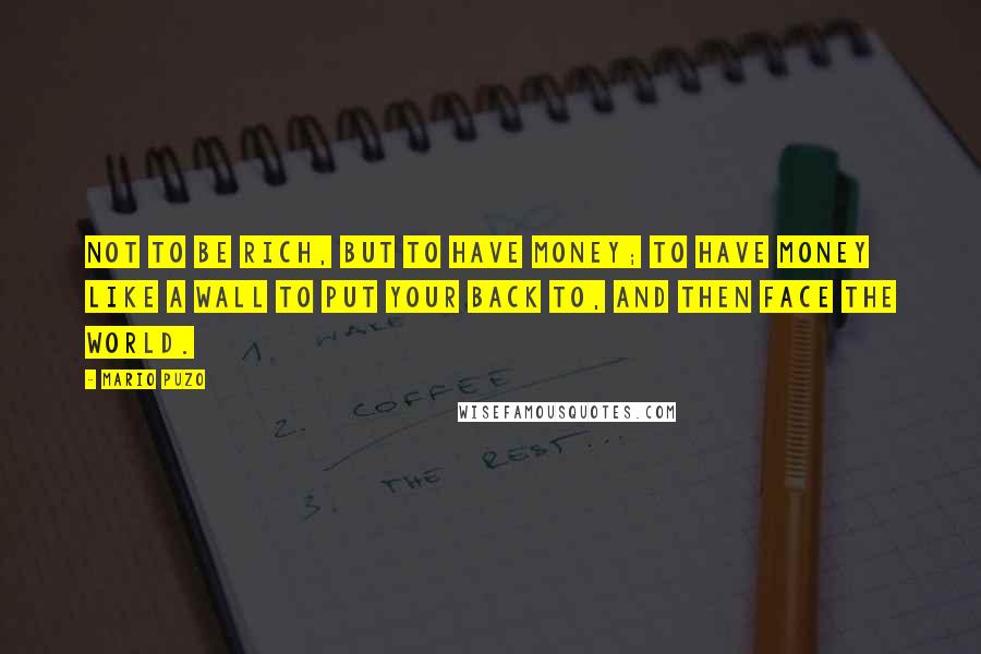 Mario Puzo Quotes: Not to be rich, but to have money; to have money like a wall to put your back to, and then face the world.